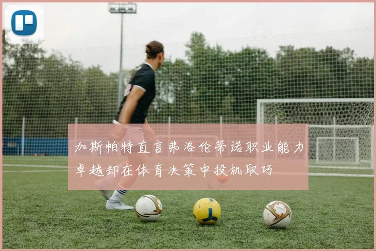加斯帕特直言弗洛伦蒂诺职业能力卓越却在体育决策中投机取巧