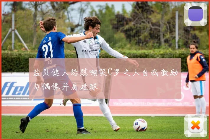 盐贝健人怒怼嘲笑C罗之人自我激励与偶像并肩进球