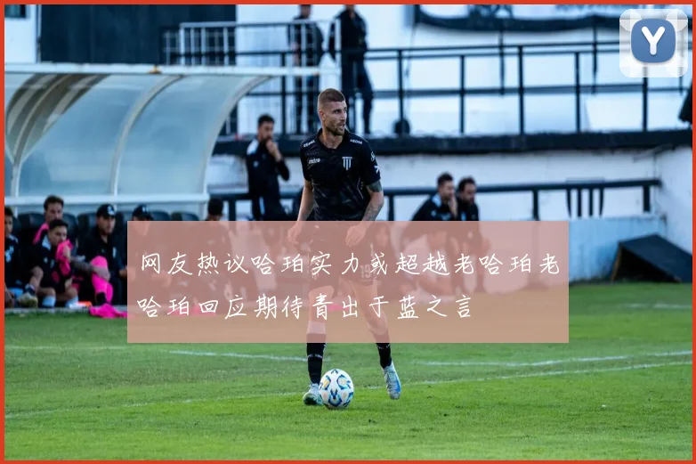 网友热议哈珀实力或超越老哈珀老哈珀回应期待青出于蓝之言