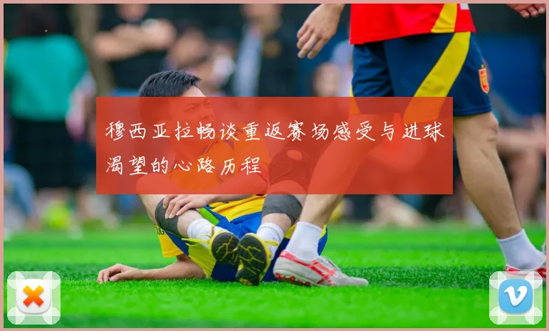 穆西亚拉畅谈重返赛场感受与进球渴望的心路历程