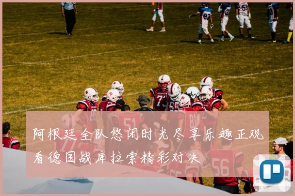 阿根廷全队悠闲时光尽享乐趣正观看德国战库拉索精彩对决