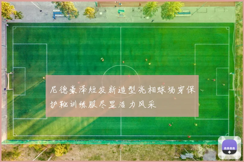 尼德豪泽短发新造型亮相球场穿保护靴训练服尽显活力风采