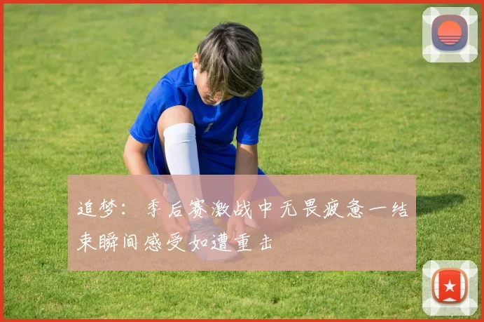 追梦：季后赛激战中无畏疲惫一结束瞬间感受如遭重击