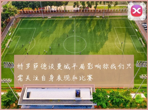 特罗萨德谈曼城平局影响称我们只需关注自身表现和比赛