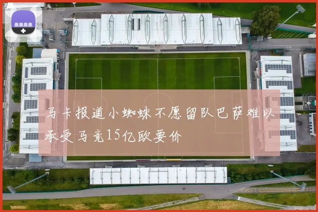 马卡报道小蜘蛛不愿留队巴萨难以承受马竞15亿欧要价