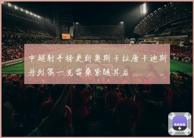 中超射手榜更新奥斯卡拉唐卡迪斯并列第一克雷桑紧随其后
