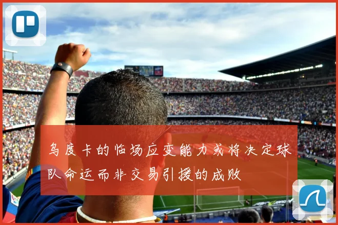乌度卡的临场应变能力或将决定球队命运而非交易引援的成败