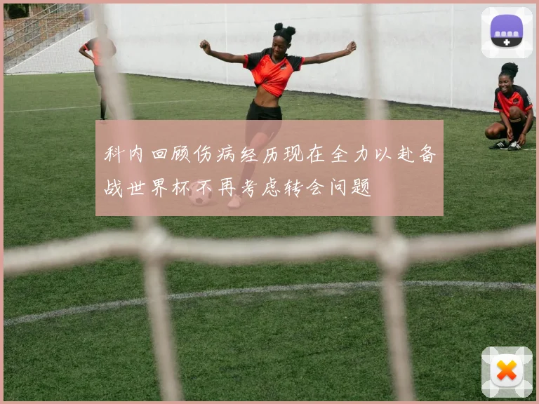 科内回顾伤病经历现在全力以赴备战世界杯不再考虑转会问题