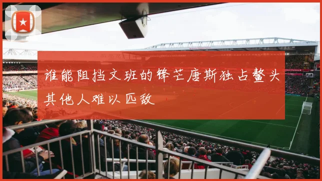 谁能阻挡文班的锋芒唐斯独占鳌头其他人难以匹敌