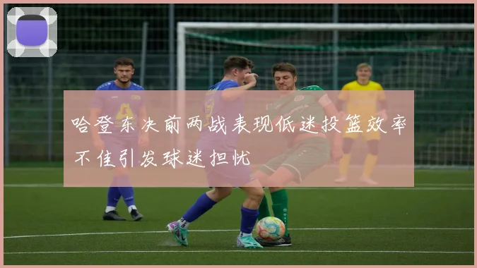 哈登东决前两战表现低迷投篮效率不佳引发球迷担忧